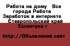 Работа на дому - Все города Работа » Заработок в интернете   . Ставропольский край,Ессентуки г.